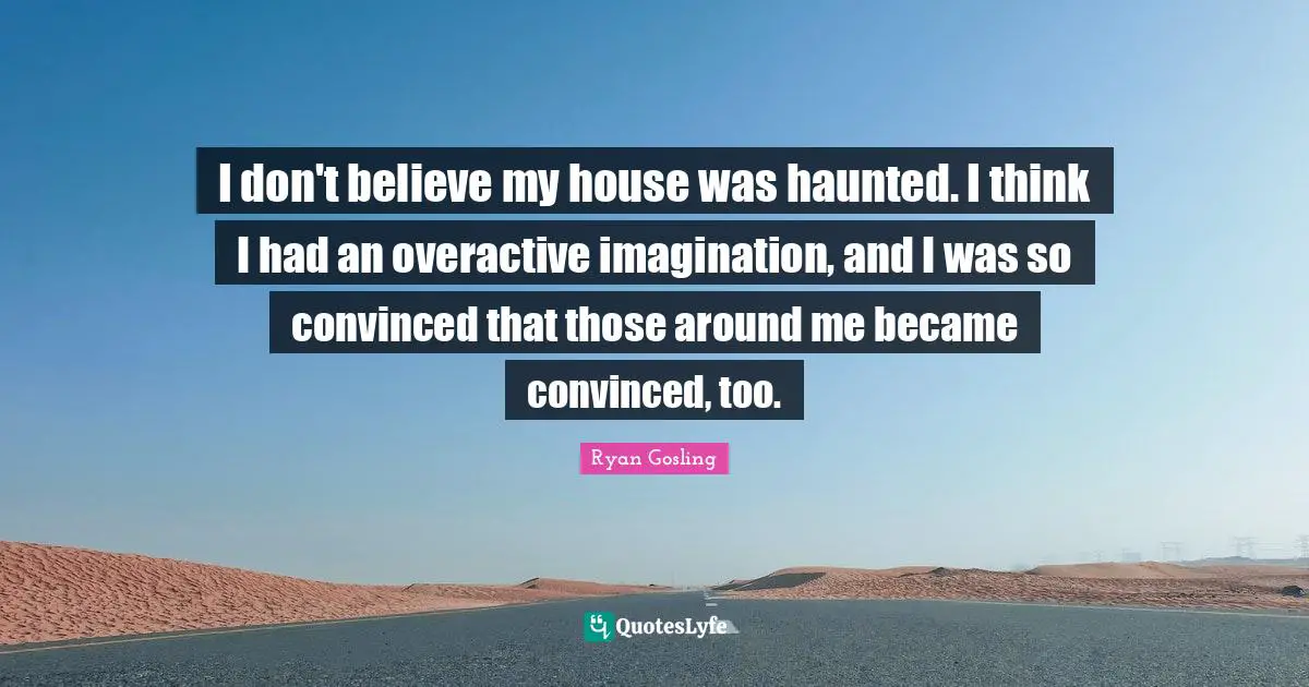 I don't believe my house was haunted. I think I had an overactive imagination, and I was so convinced that those around me became convinced, too.