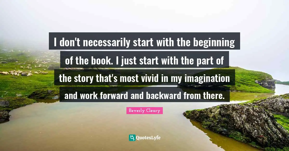 Beginning Quotes: "I don't necessarily start with the beginning of the book. I just start with the part of the story that's most vivid in my imagination and work forward and backward from there."