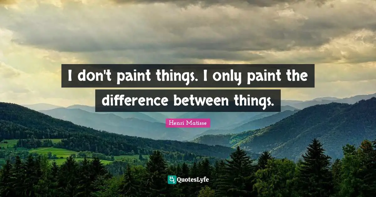 Between Quotes: "I don't paint things. I only paint the difference between things."