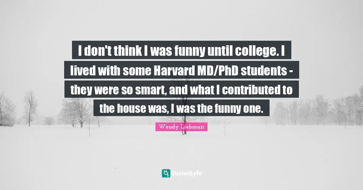 Wendy Liebman Quotes: "I don't think I was funny until college. I lived with some Harvard MD/PhD students - they were so smart, and what I contributed to the house was, I was the funny one."