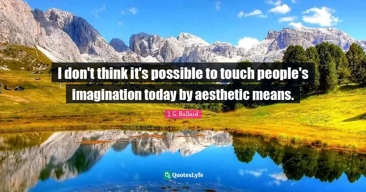 I don't think it's possible to touch people's imagination today by aesthetic means.