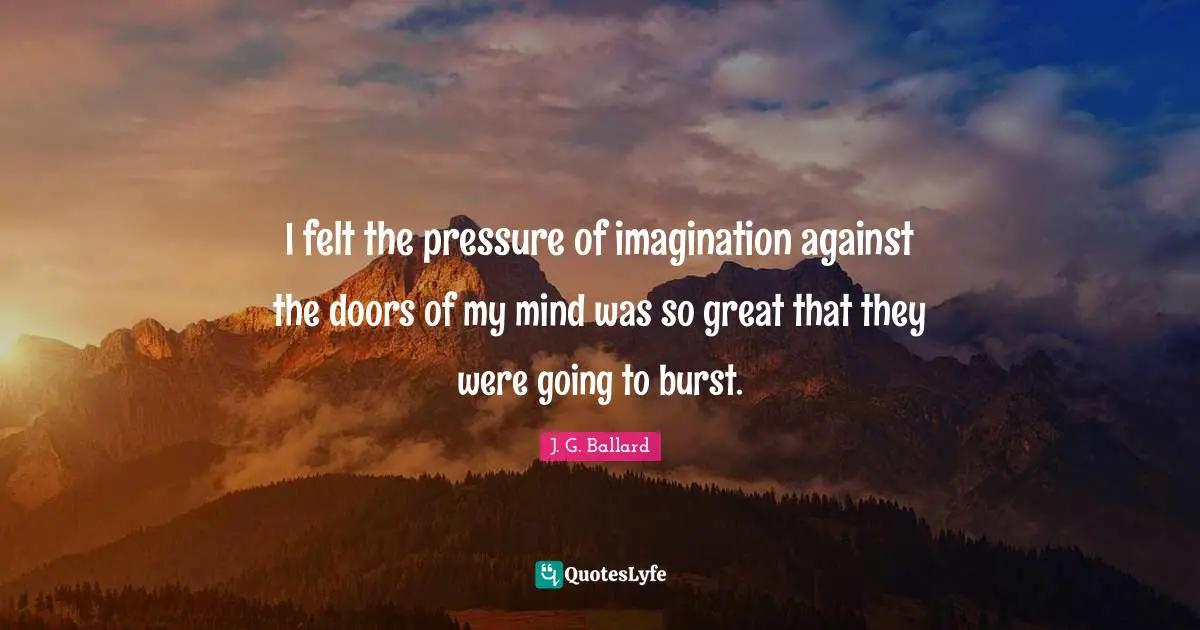 I felt the pressure of imagination against the doors of my mind was so great that they were going to burst.