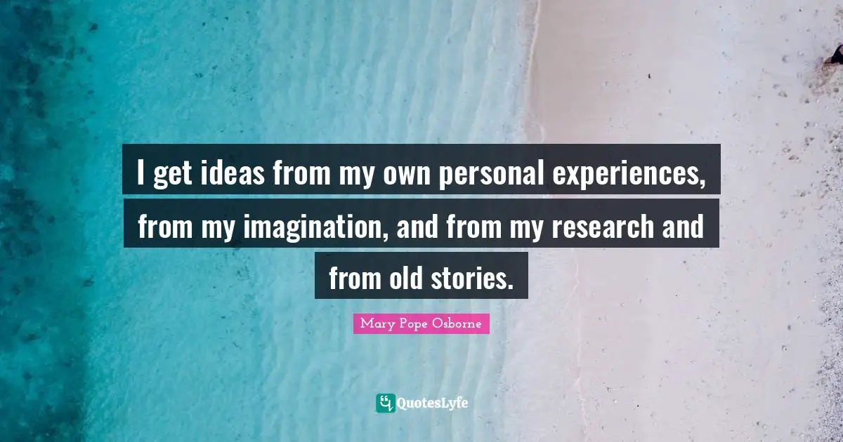 I get ideas from my own personal experiences, from my imagination, and from my research and from old stories.