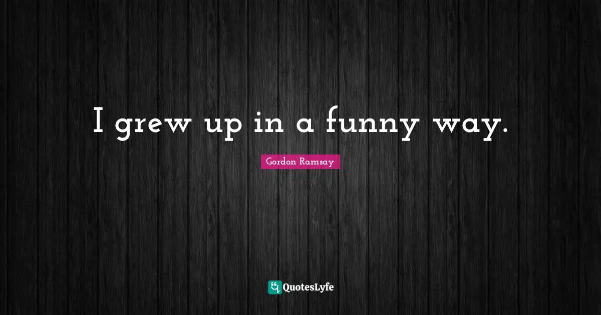 I grew up in a funny way.