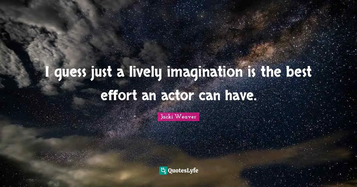 I guess just a lively imagination is the best effort an actor can have.