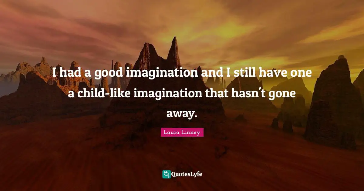 I had a good imagination and I still have one a child-like imagination that hasn't gone away.