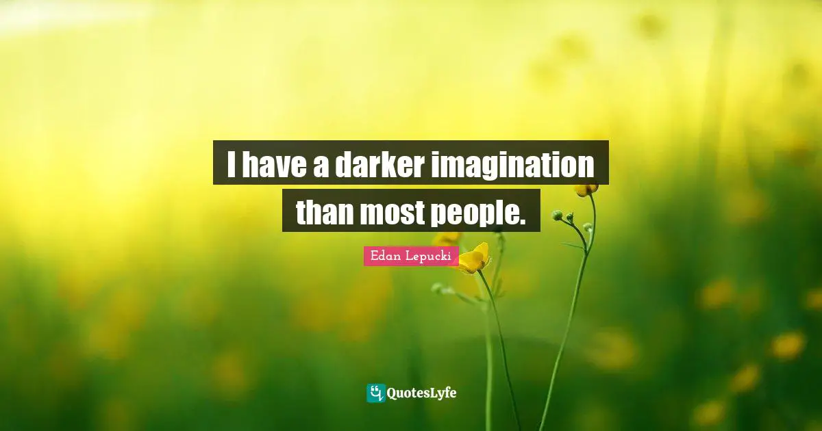 I have a darker imagination than most people.