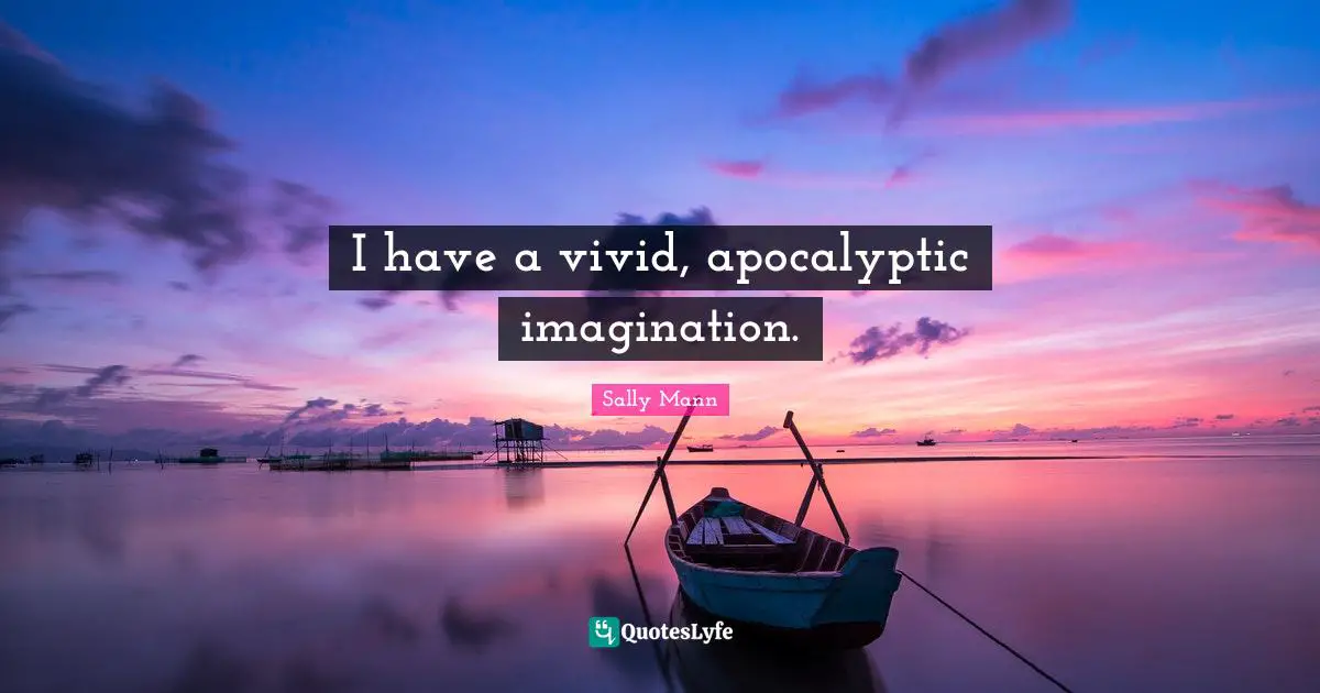 I have a vivid, apocalyptic imagination.