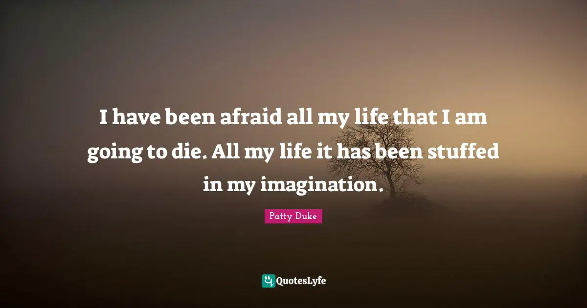 Patty Duke Quotes: "I have been afraid all my life that I am going to die. All my life it has been stuffed in my imagination."