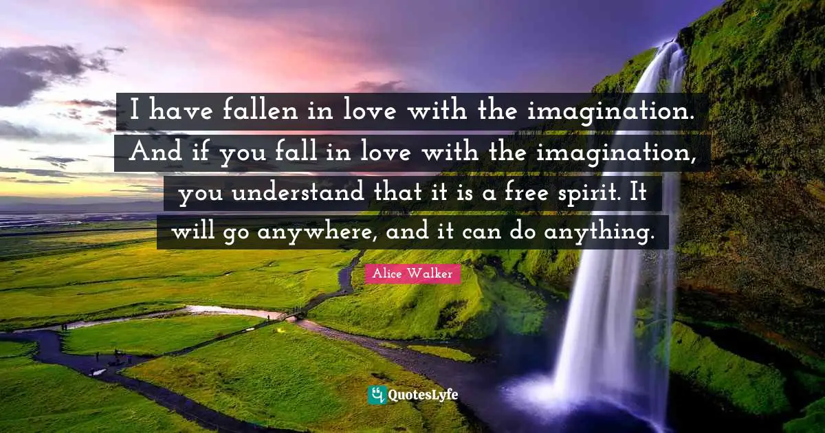 Alice Walker Quotes: I have fallen in love with the imagination. And if you fall in love with the imagination, you understand that it is a free spirit. It will go anywhere, and it can do anything.
