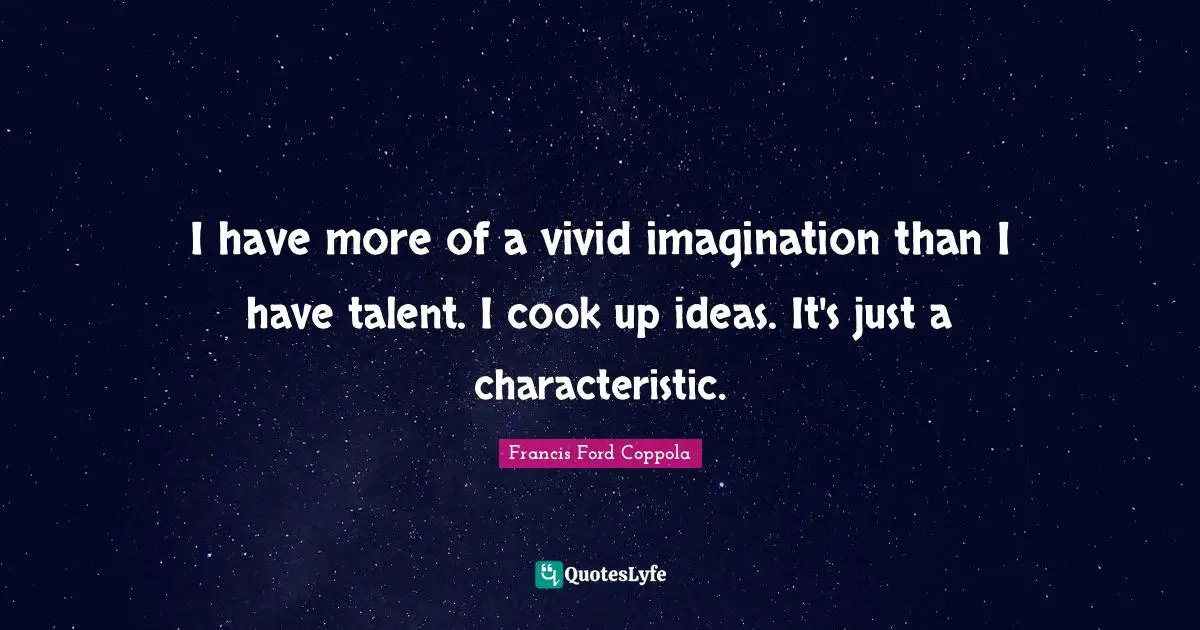 I have more of a vivid imagination than I have talent. I cook up ideas. It's just a characteristic.