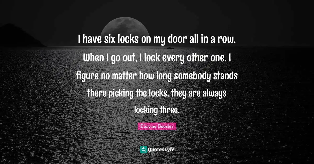 I have six locks on my door all in a row. When I go out, I lock every other one. I figure no matter how long somebody stands there picking the locks, they are always locking three.