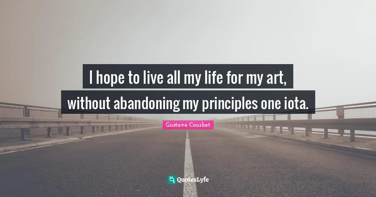 I hope to live all my life for my art, without abandoning my principles one iota.