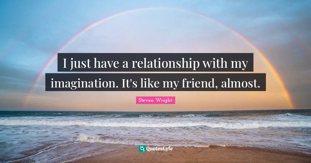 I just have a relationship with my imagination. It's like my friend, almost.