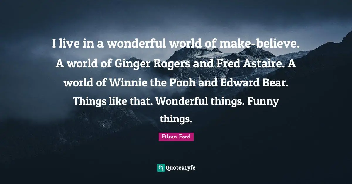 I live in a wonderful world of make-believe. A world of Ginger Rogers and Fred Astaire. A world of Winnie the Pooh and Edward Bear. Things like that. Wonderful things. Funny things.