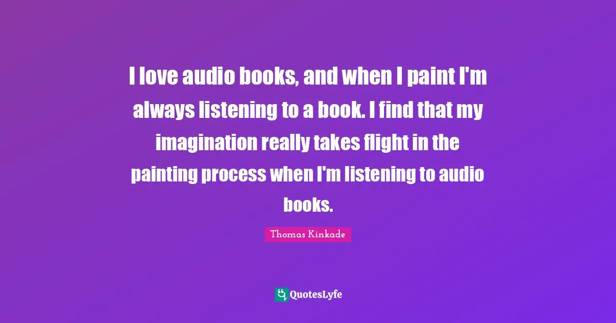 I love audio books, and when I paint I'm always listening to a book. I find that my imagination really takes flight in the painting process when I'm listening to audio books.