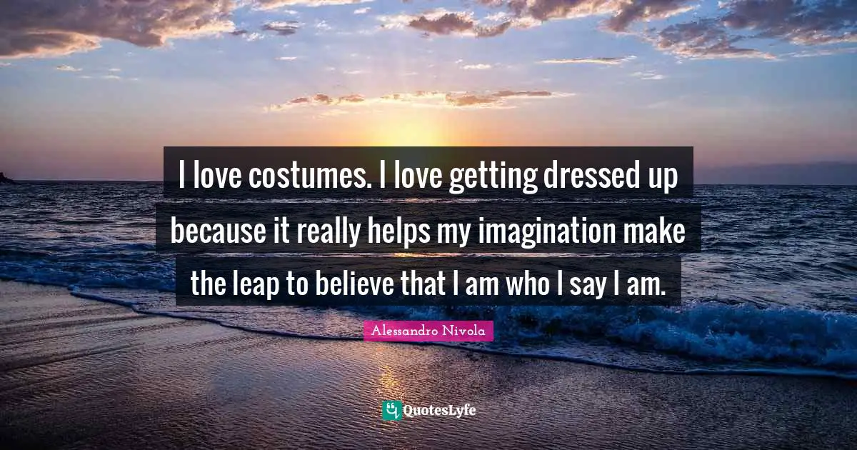 I love costumes. I love getting dressed up because it really helps my imagination make the leap to believe that I am who I say I am.