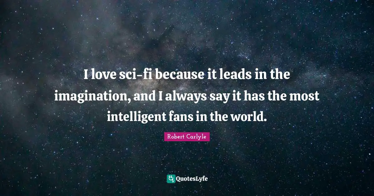 I love sci-fi because it leads in the imagination, and I always say it has the most intelligent fans in the world.