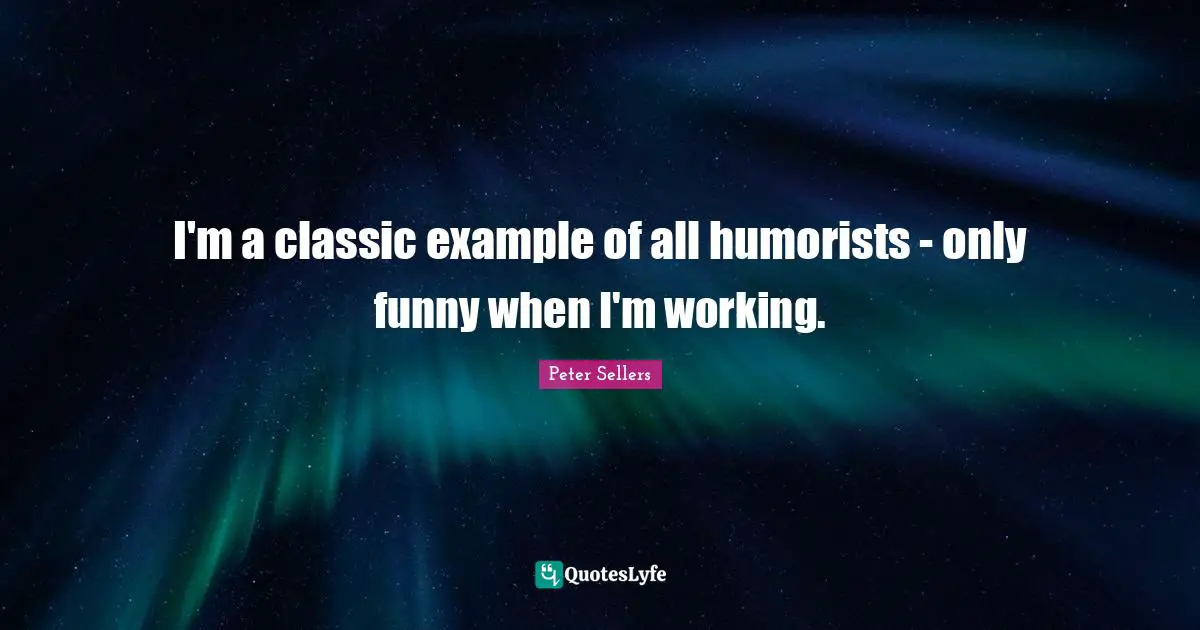 Peter Sellers Quotes: "I'm a classic example of all humorists - only funny when I'm working."