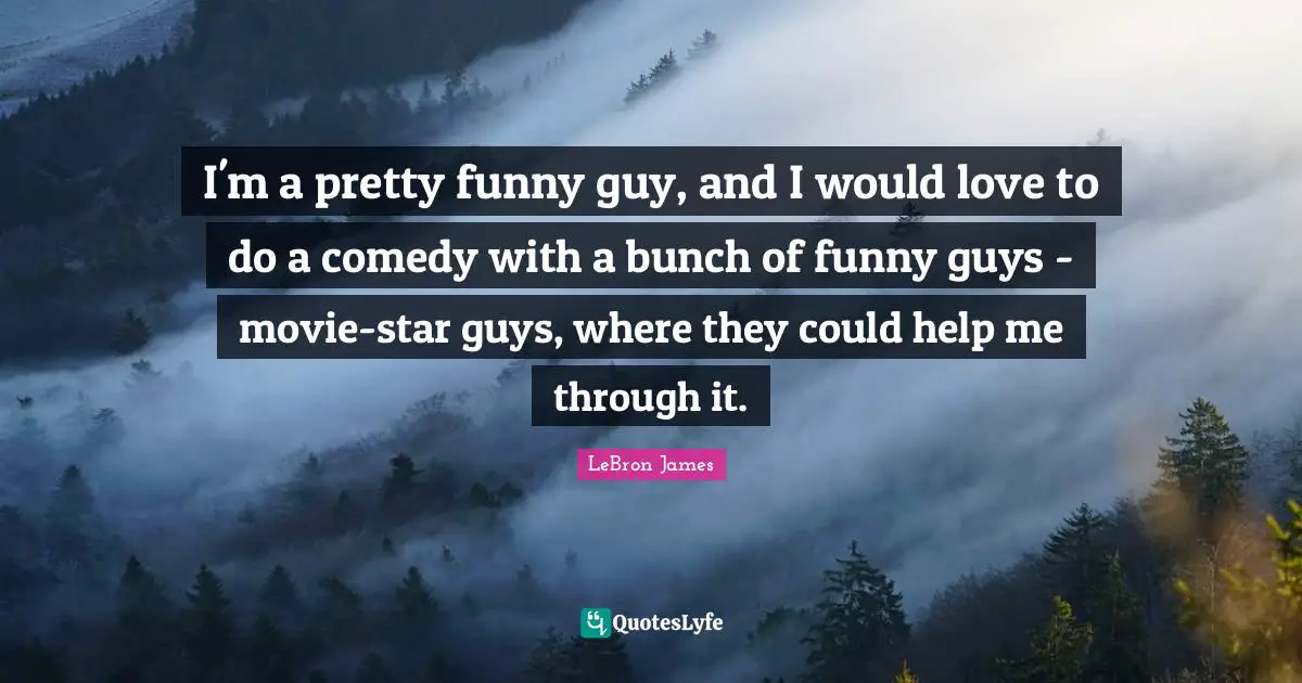 I'm a pretty funny guy, and I would love to do a comedy with a bunch of funny guys - movie-star guys, where they could help me through it.