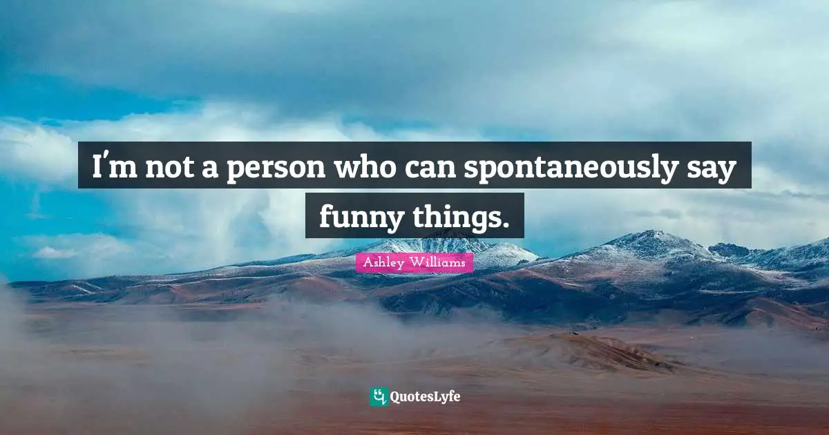 I'm not a person who can spontaneously say funny things.