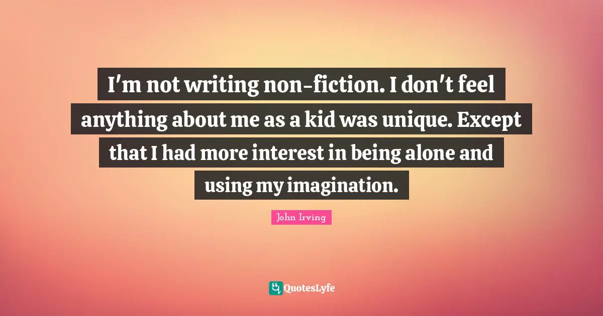 I'm not writing non-fiction. I don't feel anything about me as a kid was unique. Except that I had more interest in being alone and using my imagination.