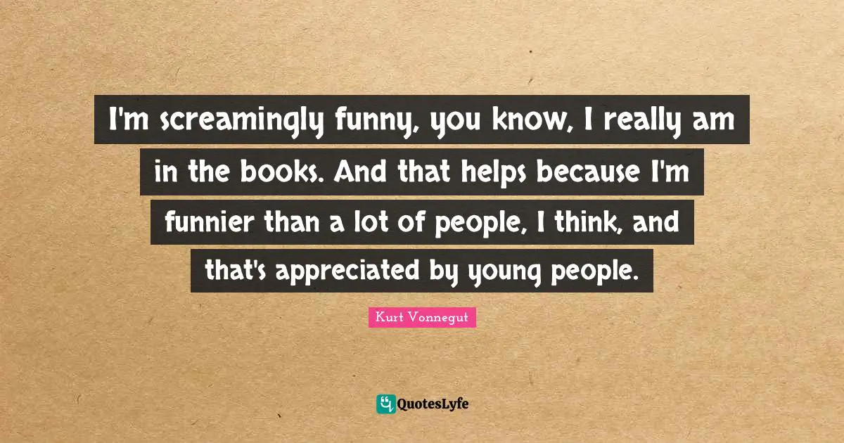 I'm screamingly funny, you know, I really am in the books. And that helps because I'm funnier than a lot of people, I think, and that's appreciated by young people.