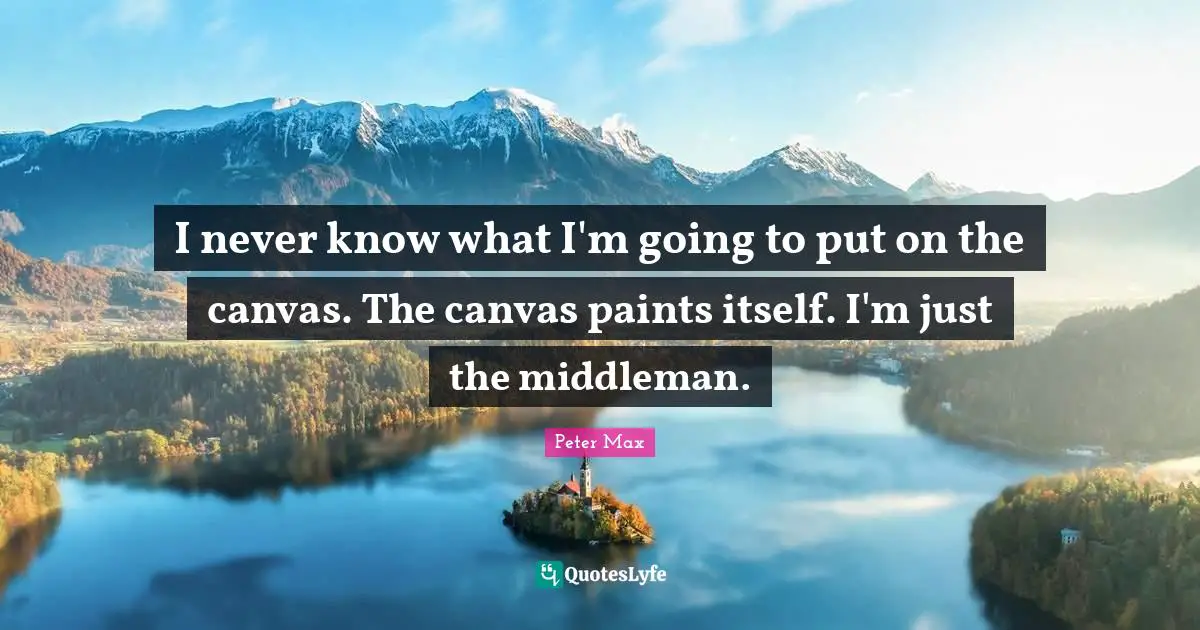 I never know what I'm going to put on the canvas. The canvas paints itself. I'm just the middleman.