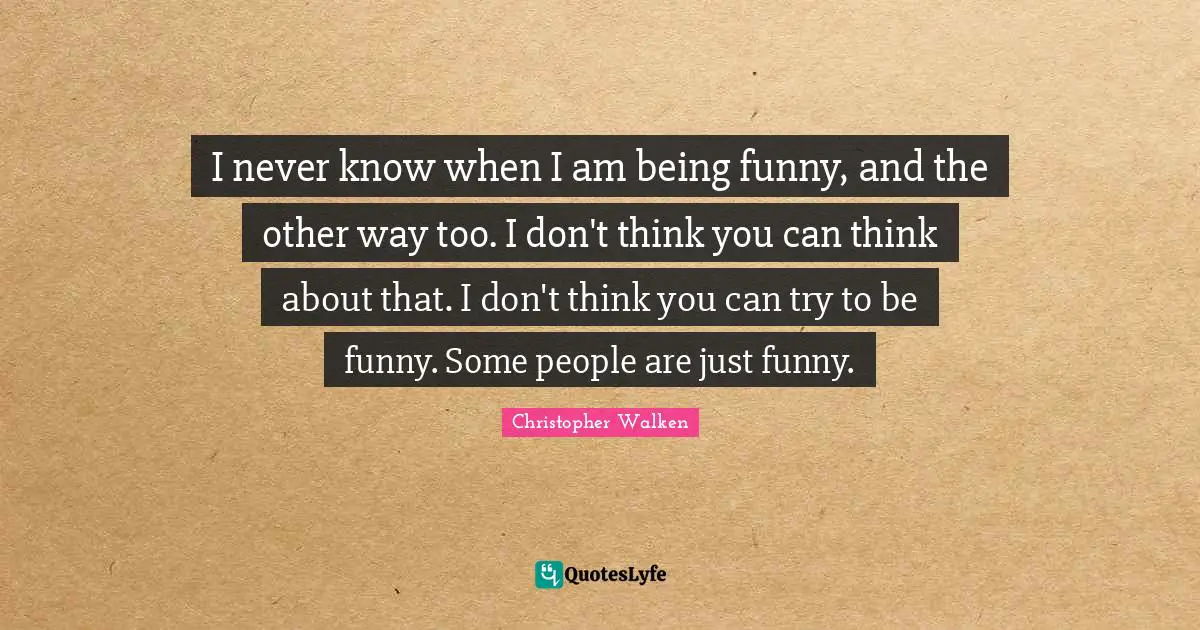 Christopher Walken Quotes: "I never know when I am being funny, and the other way too. I don't think you can think about that. I don't think you can try to be funny. Some people are just funny."