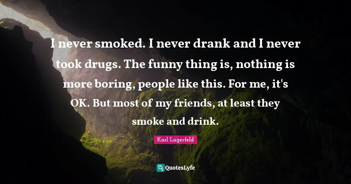 I never smoked. I never drank and I never took drugs. The funny thing is, nothing is more boring, people like this. For me, it's OK. But most of my friends, at least they smoke and drink.