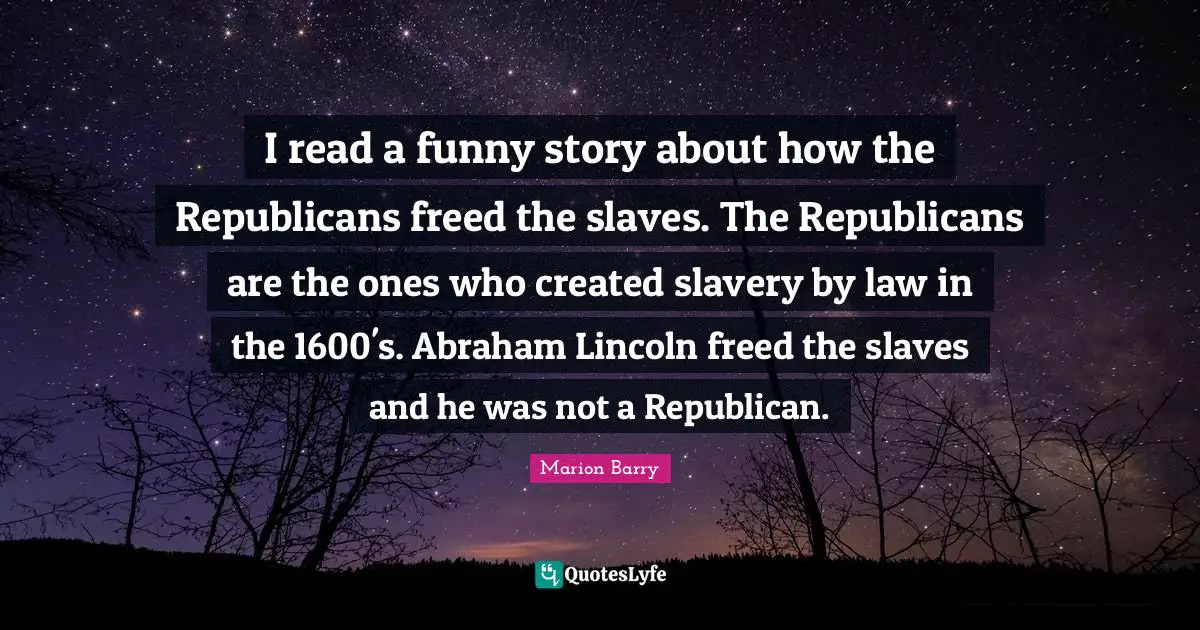 Story Quotes: "I read a funny story about how the Republicans freed the slaves. The Republicans are the ones who created slavery by law in the 1600's. Abraham Lincoln freed the slaves and he was not a Republican."