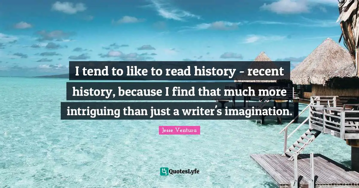 I tend to like to read history - recent history, because I find that much more intriguing than just a writer's imagination.