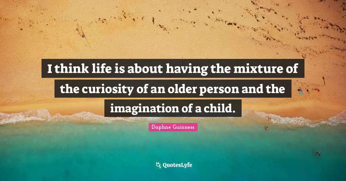 Daphne Guinness Quotes: "I think life is about having the mixture of the curiosity of an older person and the imagination of a child."