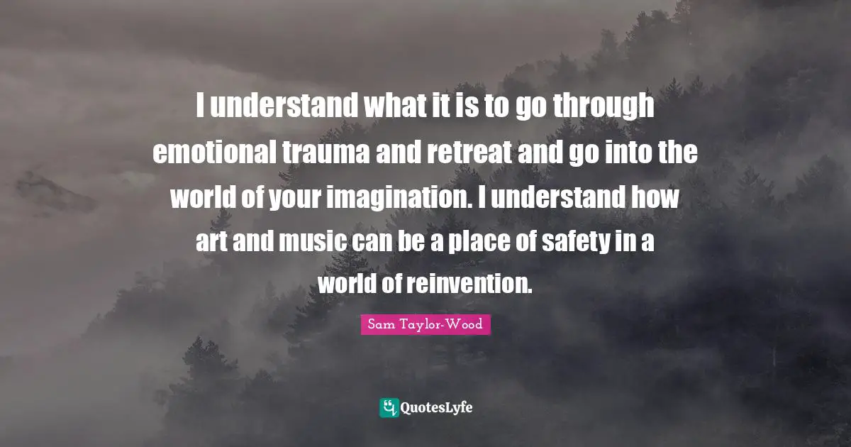 I understand what it is to go through emotional trauma and retreat and go into the world of your imagination. I understand how art and music can be a place of safety in a world of reinvention.