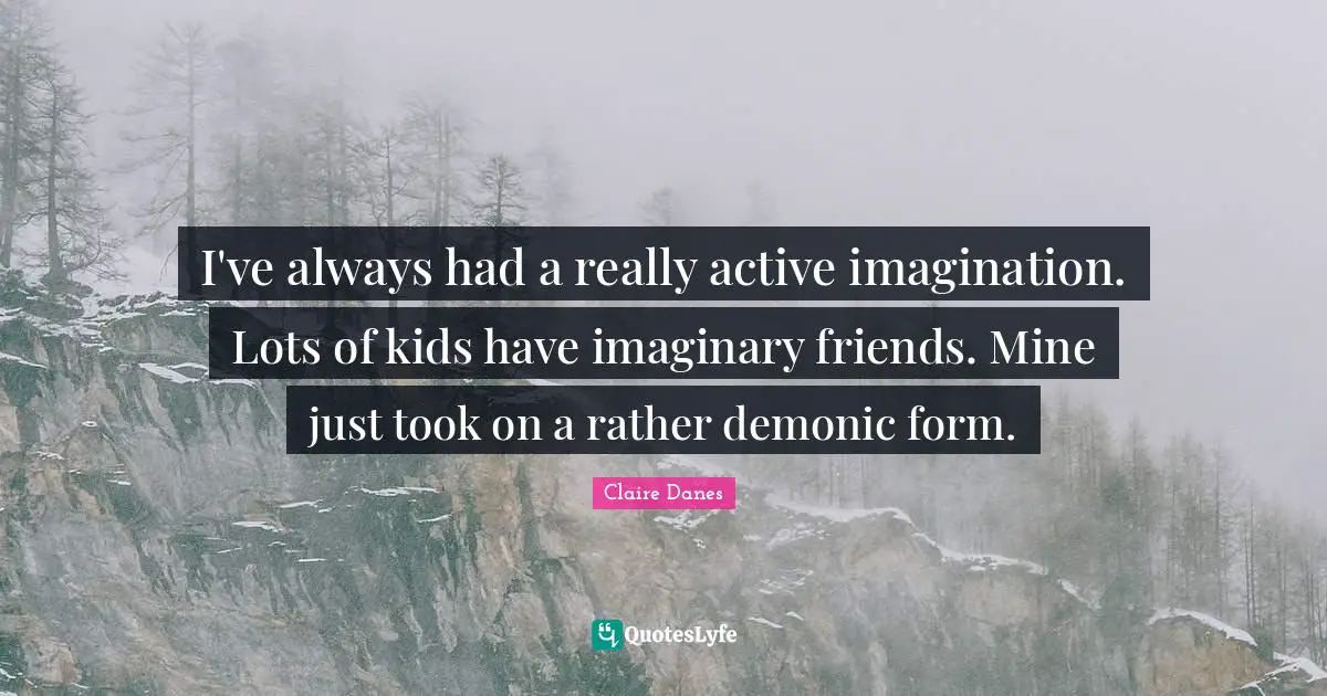I've always had a really active imagination. Lots of kids have imaginary friends. Mine just took on a rather demonic form.
