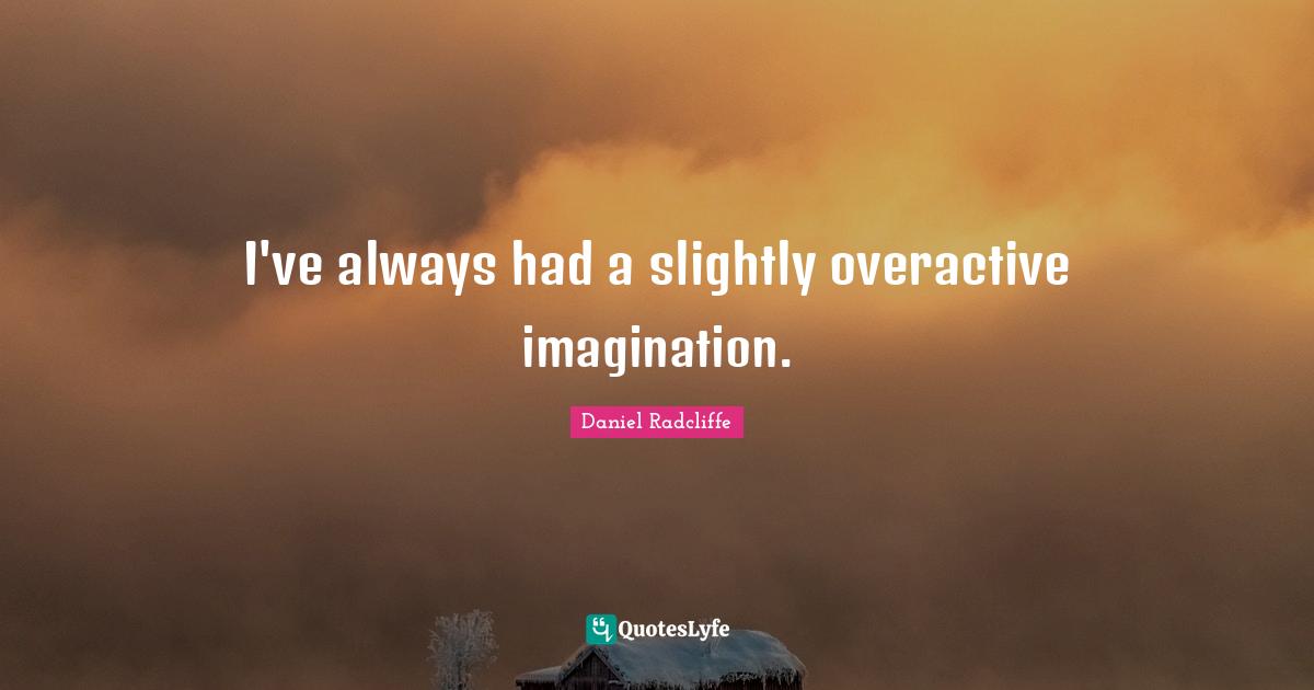 I've always had a slightly overactive imagination.