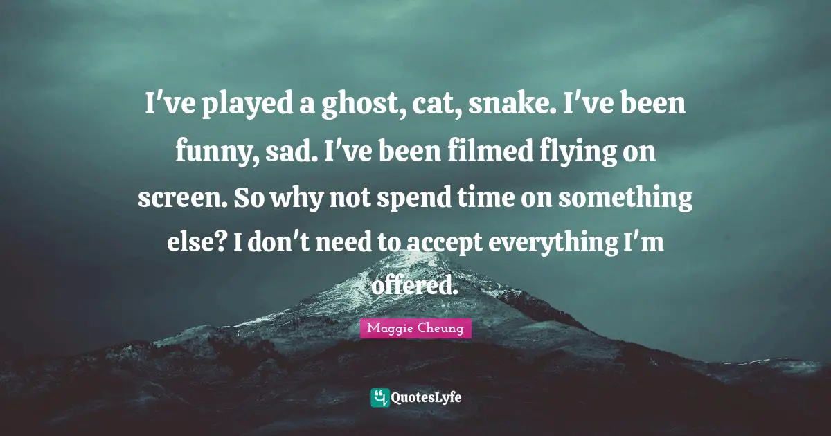 I've played a ghost, cat, snake. I've been funny, sad. I've been filmed flying on screen. So why not spend time on something else? I don't need to accept everything I'm offered.