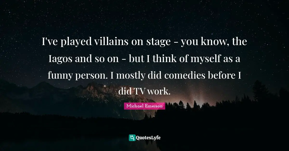 Michael Emerson Quotes: "I've played villains on stage - you know, the Iagos and so on - but I think of myself as a funny person. I mostly did comedies before I did TV work."