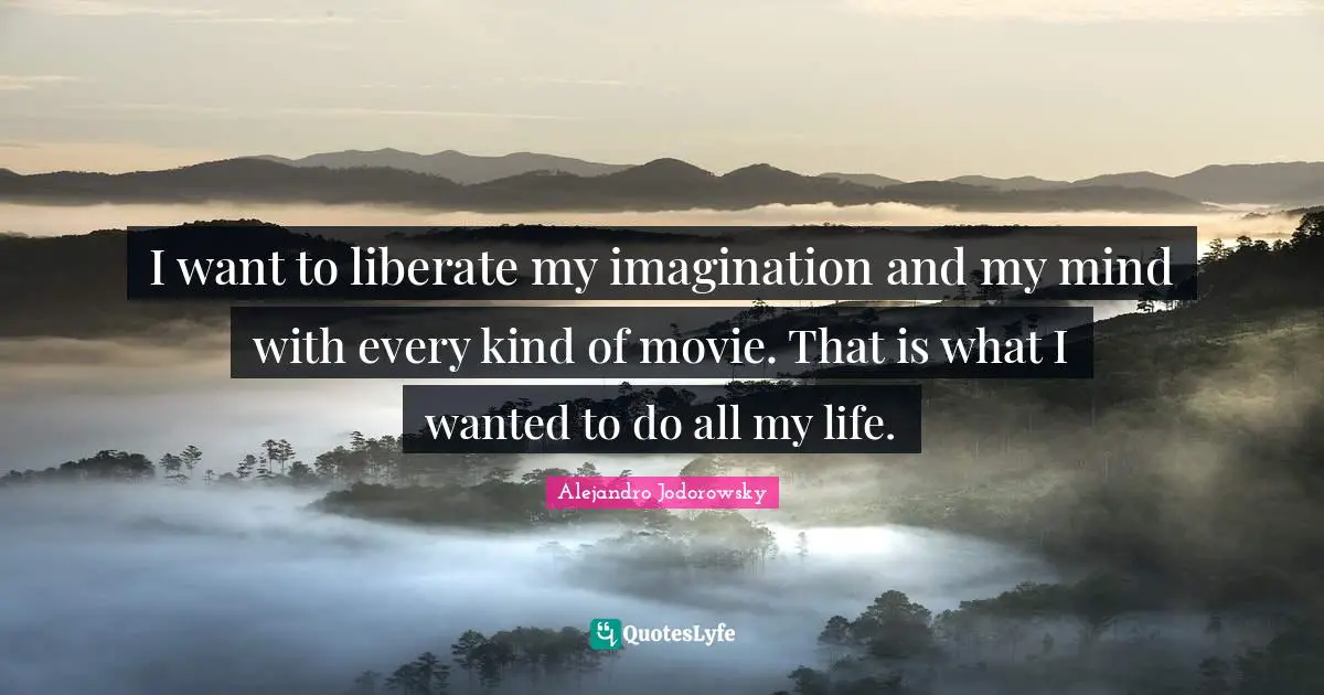 I want to liberate my imagination and my mind with every kind of movie. That is what I wanted to do all my life.
