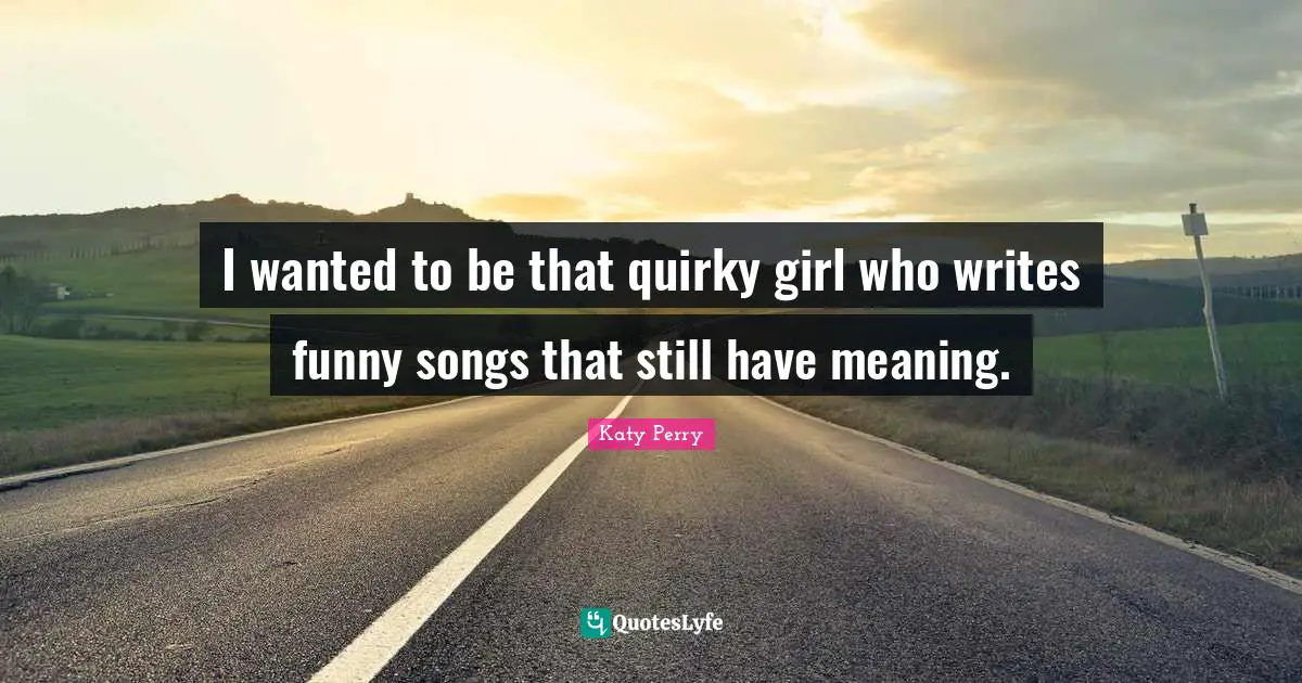 I wanted to be that quirky girl who writes funny songs that still have meaning.