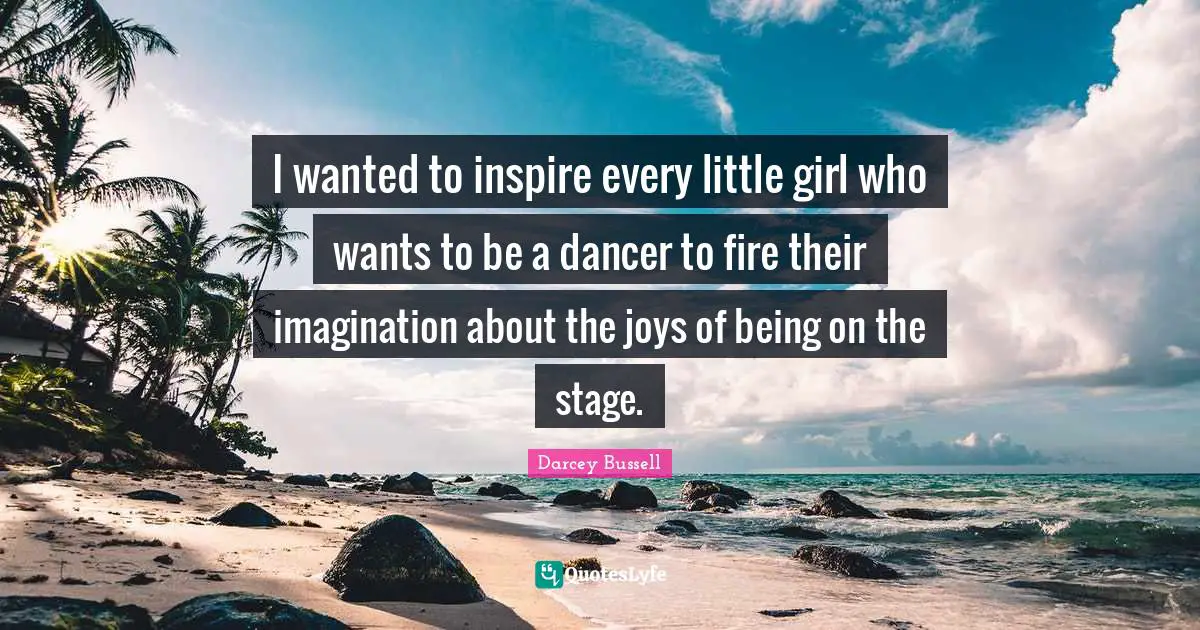 Darcey Bussell Quotes: "I wanted to inspire every little girl who wants to be a dancer to fire their imagination about the joys of being on the stage."