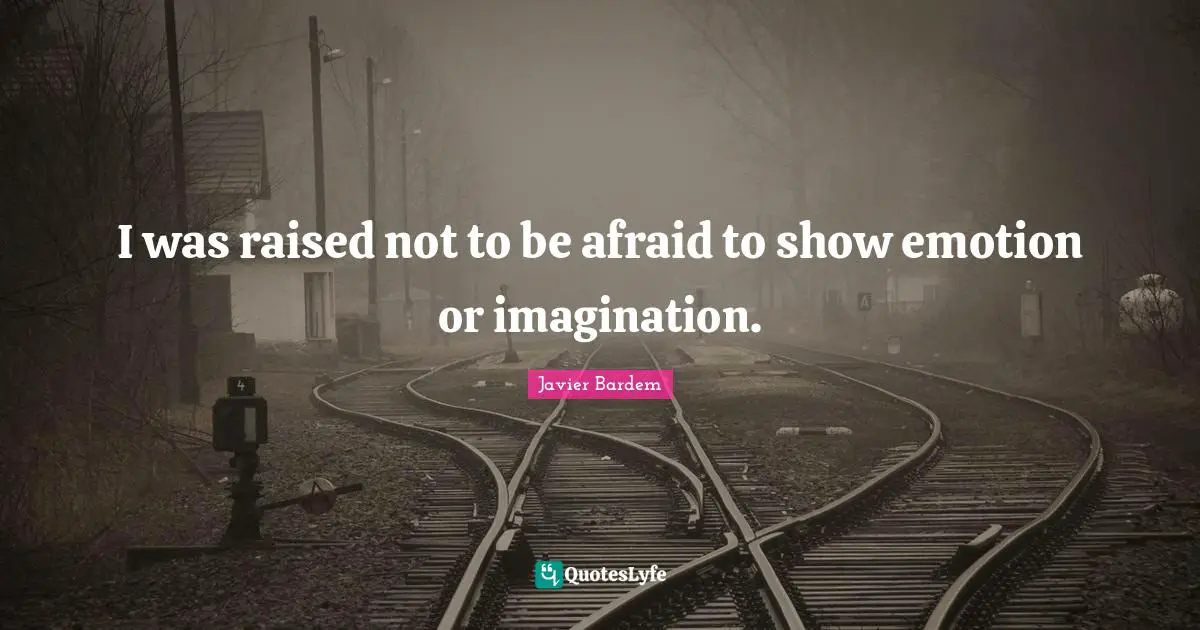 I was raised not to be afraid to show emotion or imagination.