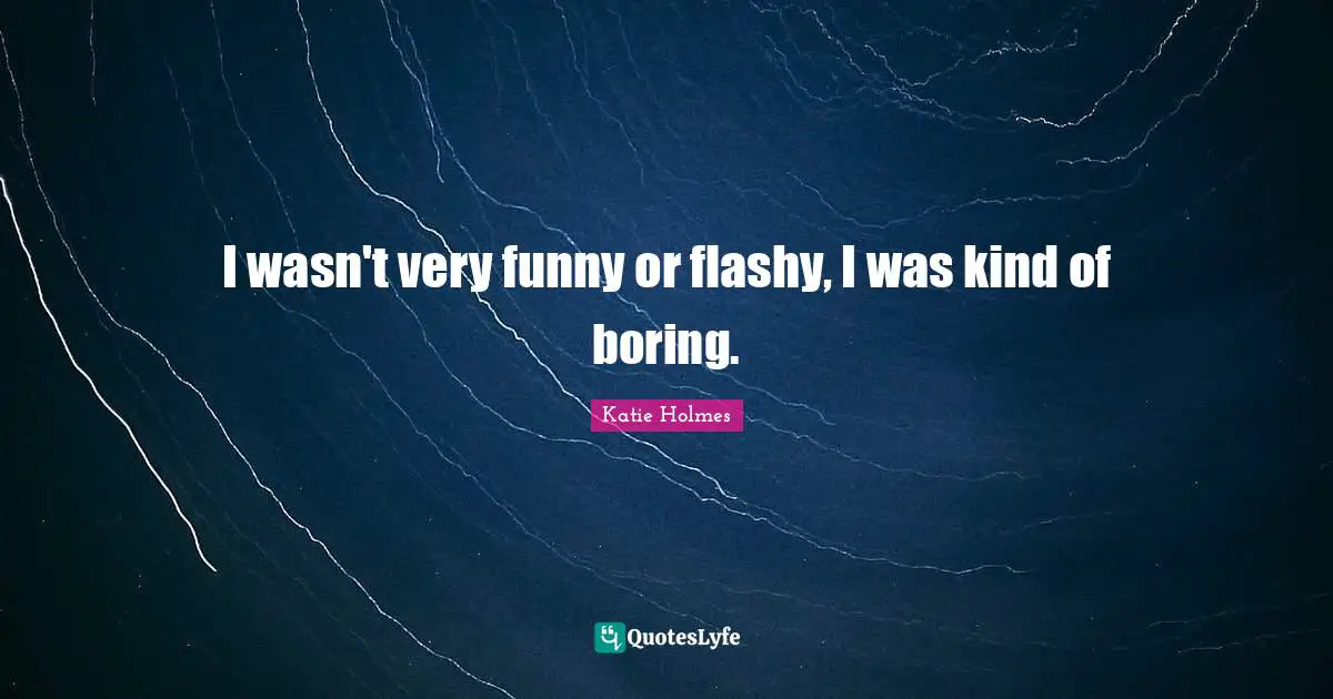 I wasn't very funny or flashy, I was kind of boring.