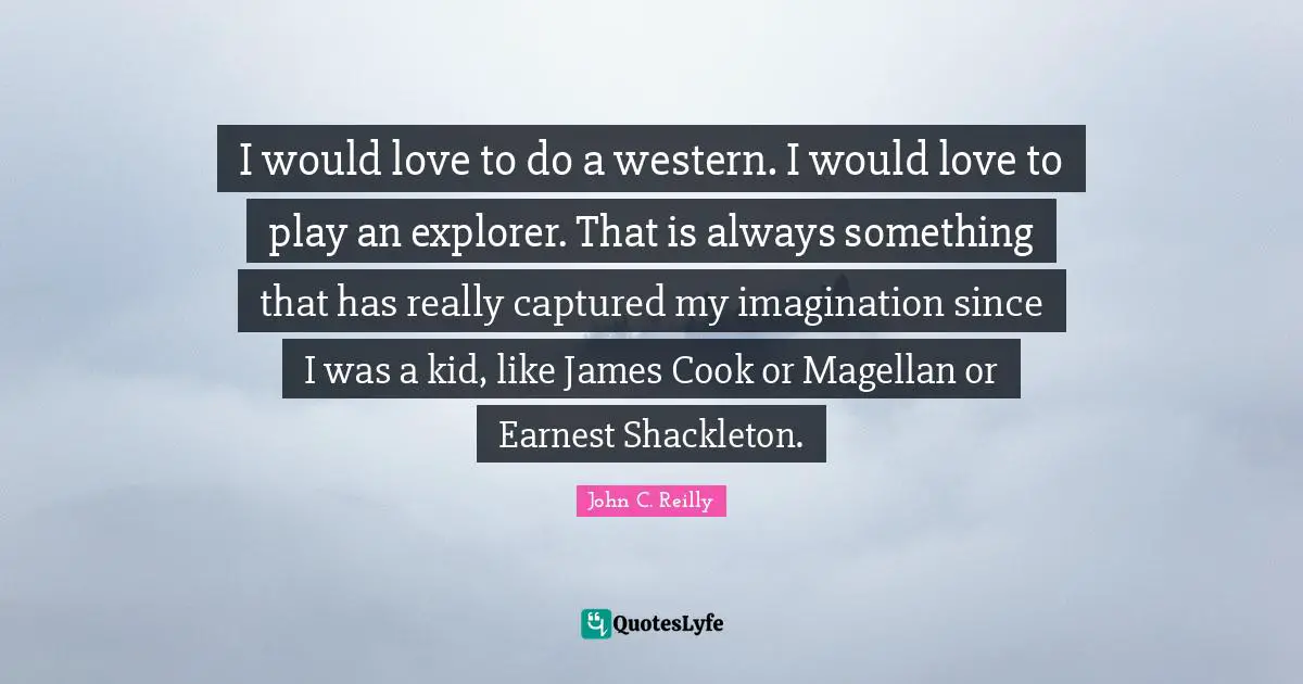 John C. Reilly Quotes: "I would love to do a western. I would love to play an explorer. That is always something that has really captured my imagination since I was a kid, like James Cook or Magellan or Earnest Shackleton."
