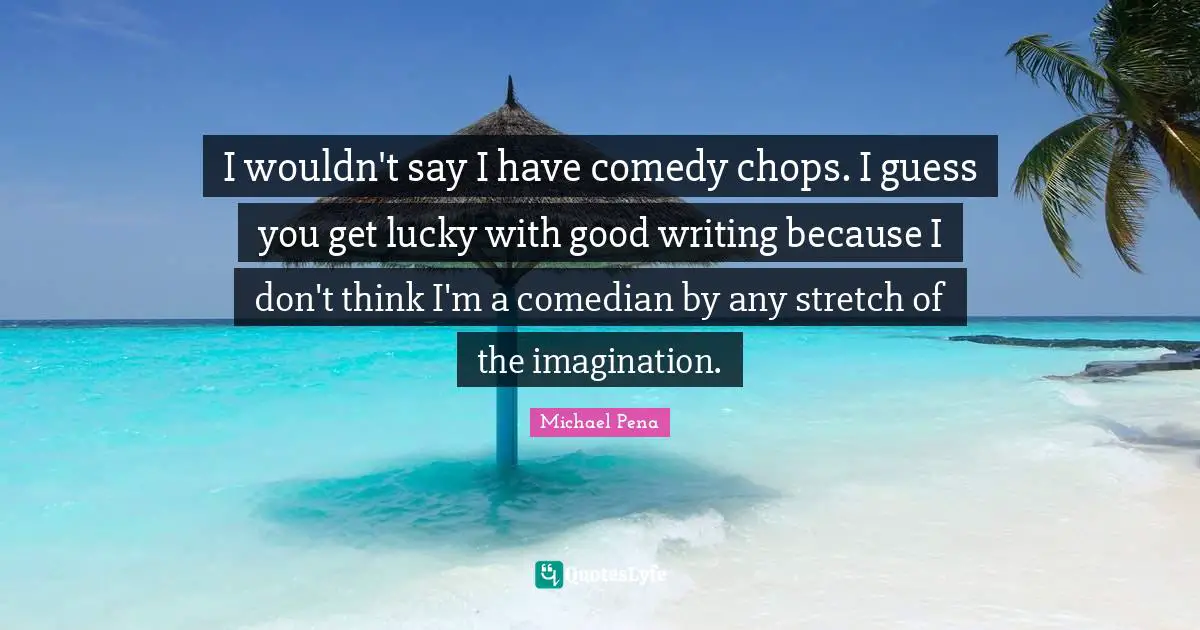 I wouldn't say I have comedy chops. I guess you get lucky with good writing because I don't think I'm a comedian by any stretch of the imagination.