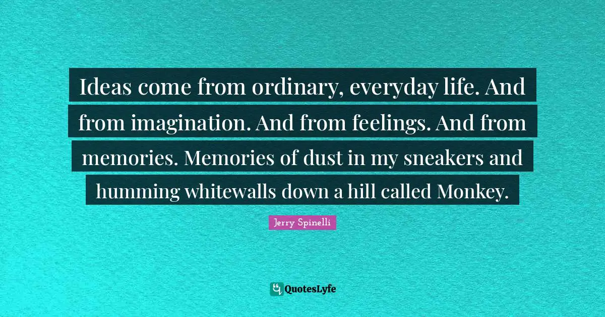 Ideas come from ordinary, everyday life. And from imagination. And from feelings. And from memories. Memories of dust in my sneakers and humming whitewalls down a hill called Monkey.