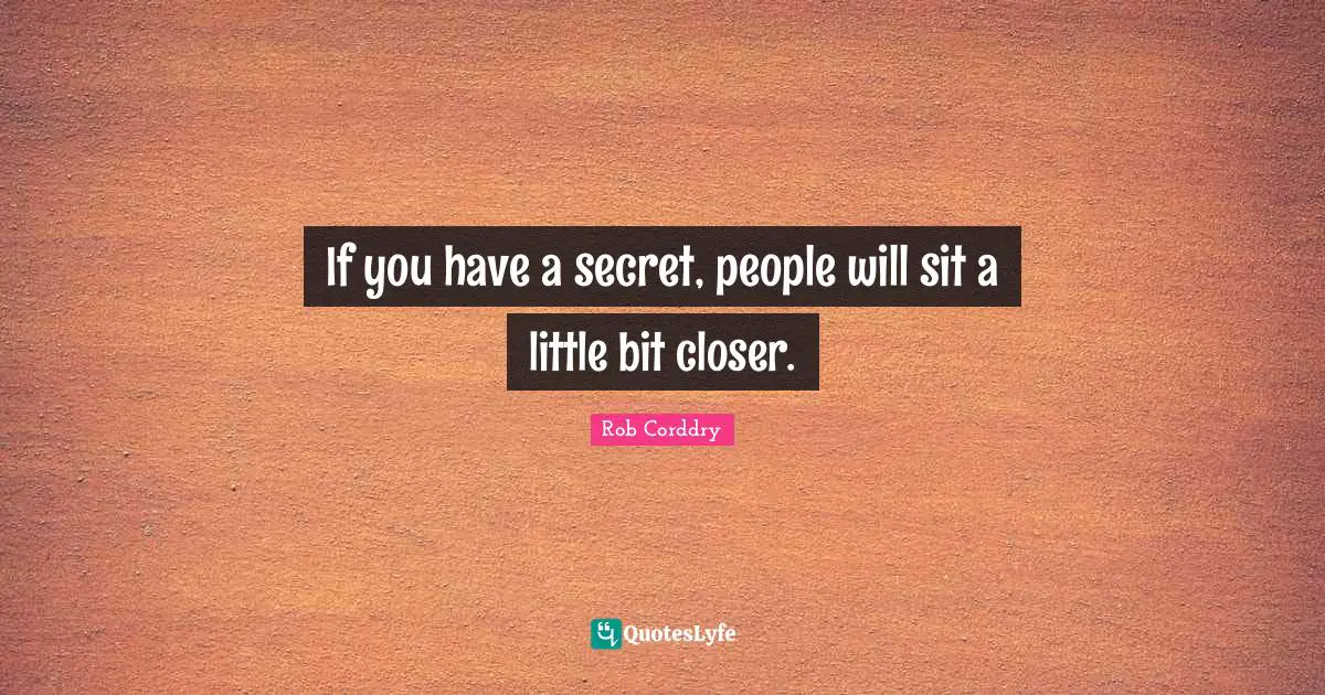 If you have a secret, people will sit a little bit closer.
