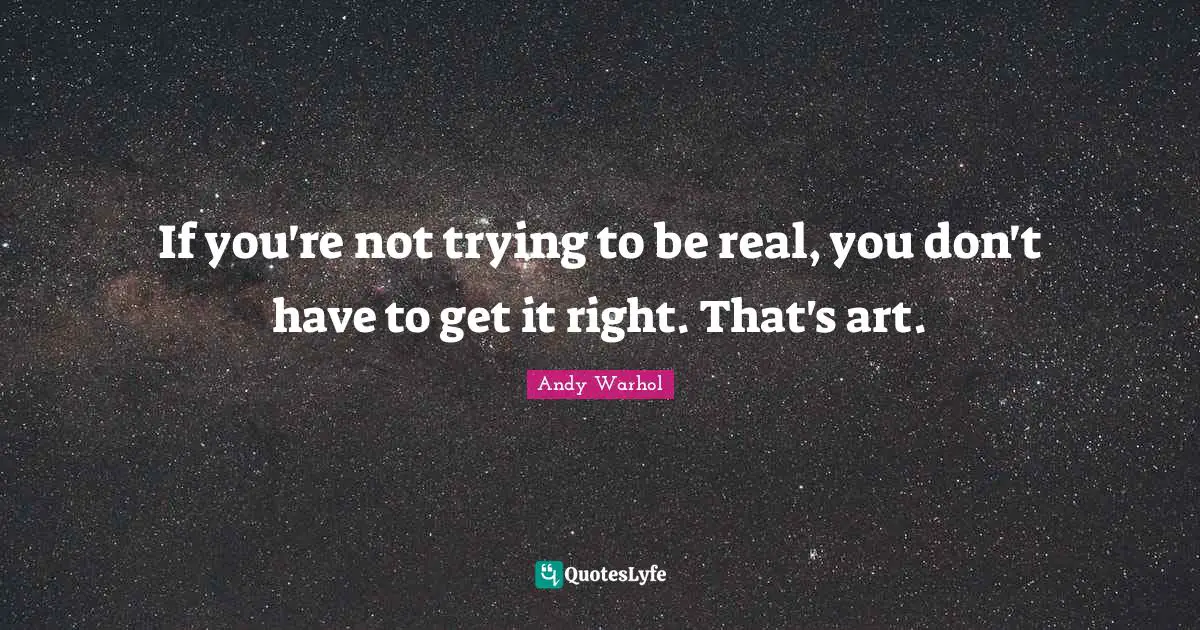 If you're not trying to be real, you don't have to get it right. That's art.