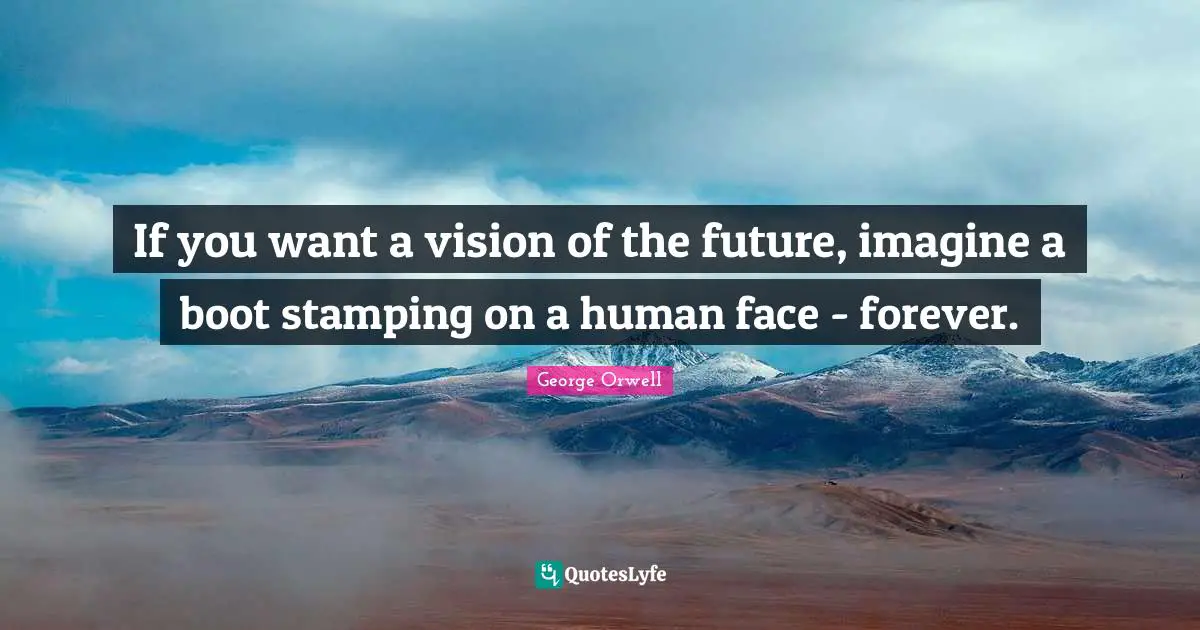 George Orwell Quotes: "If you want a vision of the future, imagine a boot stamping on a human face - forever."
