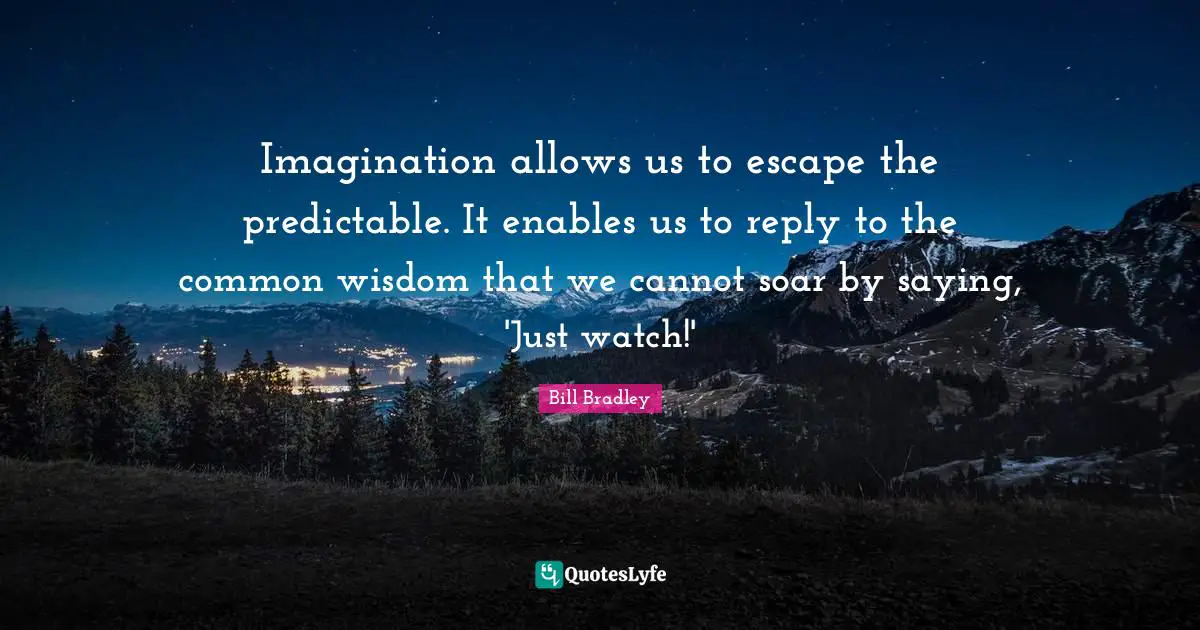 Imagination allows us to escape the predictable. It enables us to reply to the common wisdom that we cannot soar by saying, 'Just watch!'